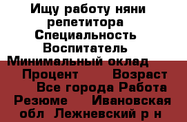 Ищу работу няни, репетитора › Специальность ­ Воспитатель › Минимальный оклад ­ 300 › Процент ­ 5 › Возраст ­ 28 - Все города Работа » Резюме   . Ивановская обл.,Лежневский р-н